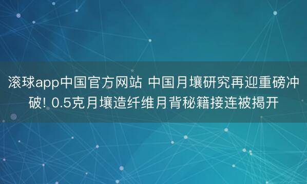 滚球app中国官方网站 中国月壤研究再迎重磅冲破! 0.5克月壤造纤维月背秘籍接连被揭开