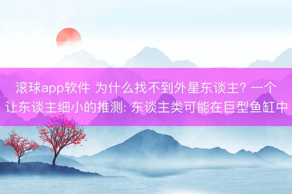 滚球app软件 为什么找不到外星东谈主? 一个让东谈主细小的推测: 东谈主类可能在巨型鱼缸中