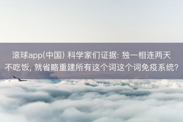 滚球app(中国) 科学家们证据: 独一相连两天不吃饭， 就省略重建所有这个词这个词免疫系统?