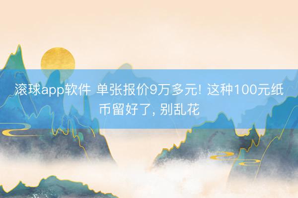 滚球app软件 单张报价9万多元! 这种100元纸币留好了， 别乱花