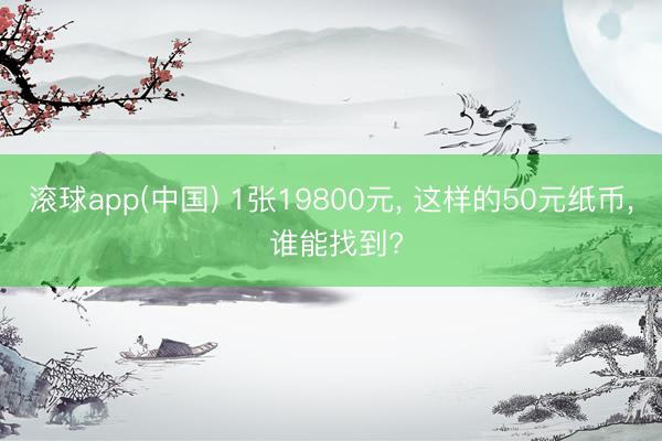 滚球app(中国) 1张19800元， 这样的50元纸币， 谁能找到?