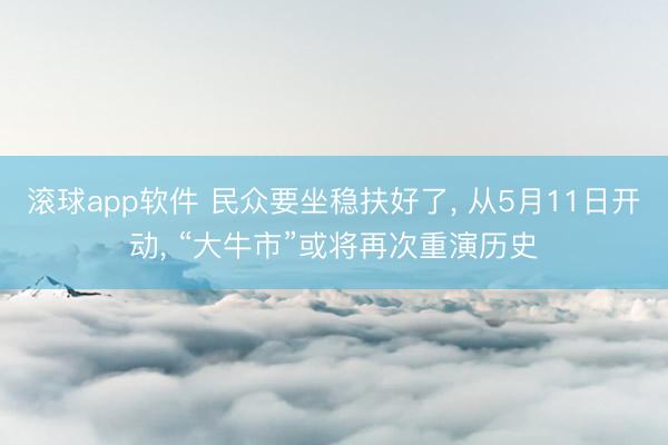滚球app软件 民众要坐稳扶好了， 从5月11日开动， “大牛市”或将再次重演历史