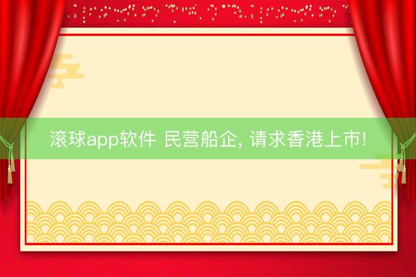 滚球app软件 民营船企， 请求香港上市!