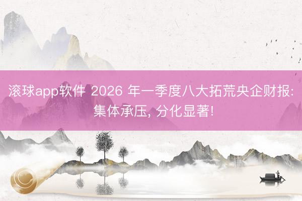滚球app软件 2026 年一季度八大拓荒央企财报: 集体承压， 分化显著!