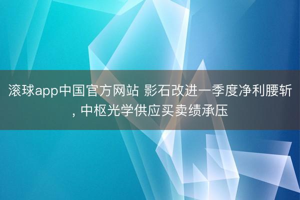滚球app中国官方网站 影石改进一季度净利腰斩， 中枢光学供应买卖绩承压