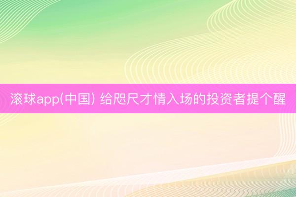 滚球app(中国) 给咫尺才情入场的投资者提个醒