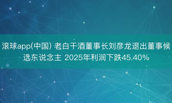滚球app(中国) 老白干酒董事长刘彦龙退出董事候选东说念主 2025年利润下跌45.40%