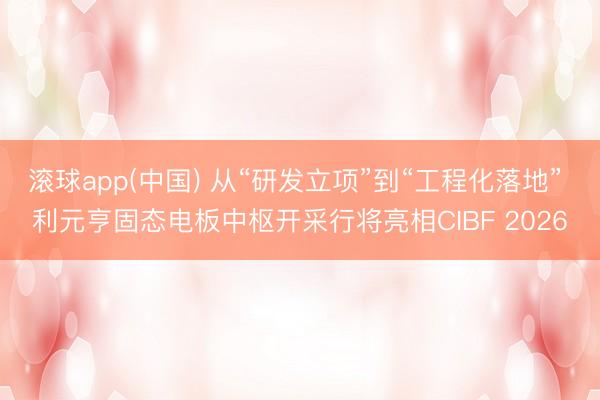 滚球app(中国) 从“研发立项”到“工程化落地” 利元亨固态电板中枢开采行将亮相CIBF 2026