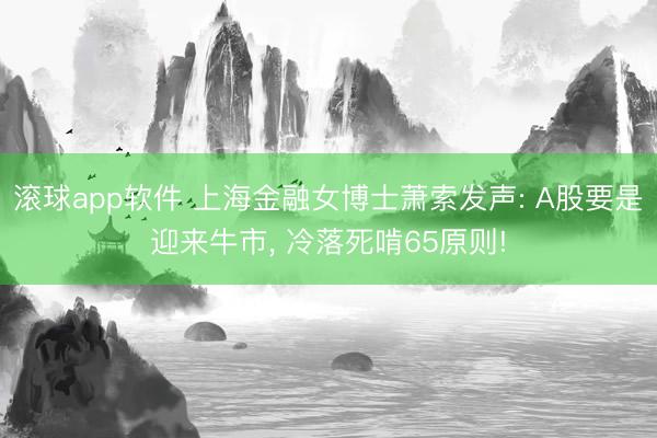 滚球app软件 上海金融女博士萧索发声: A股要是迎来牛市， 冷落死啃65原则!