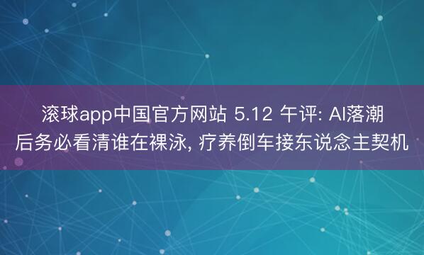 滚球app中国官方网站 5.12 午评: AI落潮后务必看清谁在裸泳， 疗养倒车接东说念主契机