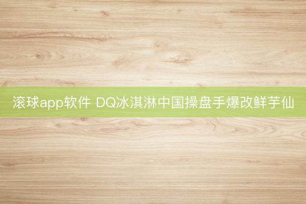 滚球app软件 DQ冰淇淋中国操盘手爆改鲜芋仙
