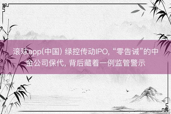 滚球app(中国) 绿控传动IPO， “零告诫”的中金公司保代， 背后藏着一例监管警示