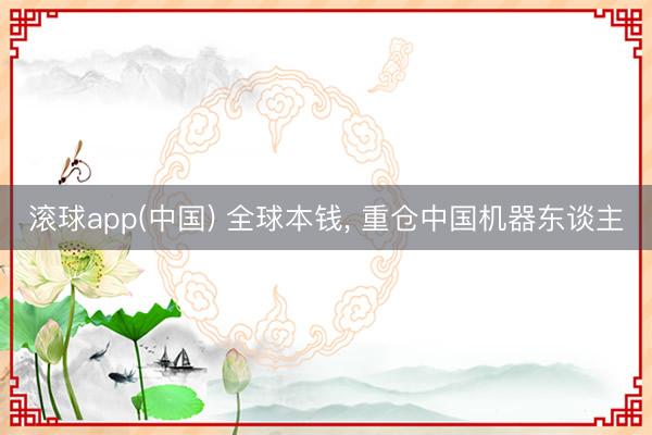 滚球app(中国) 全球本钱， 重仓中国机器东谈主