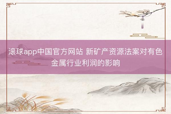 滚球app中国官方网站 新矿产资源法案对有色金属行业利润的影响