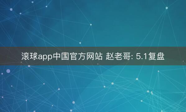 滚球app中国官方网站 赵老哥: 5.1复盘