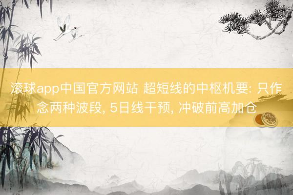 滚球app中国官方网站 超短线的中枢机要: 只作念两种波段， 5日线干预， 冲破前高加仓