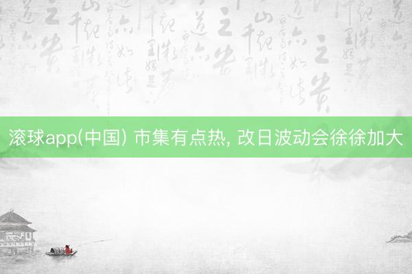 滚球app(中国) 市集有点热， 改日波动会徐徐加大