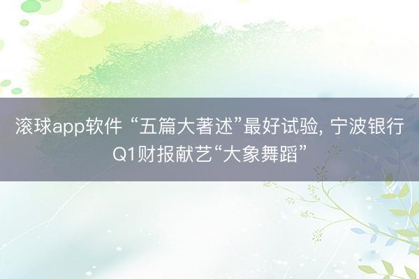 滚球app软件 “五篇大著述”最好试验， 宁波银行Q1财报献艺“大象舞蹈”