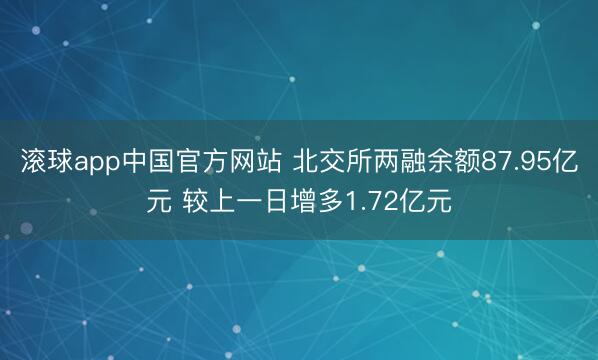 滚球app中国官方网站 北交所两融余额87.95亿元 较上一日增多1.72亿元