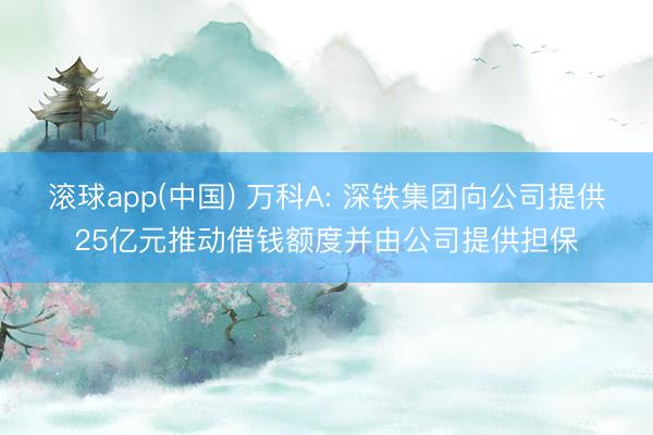 滚球app(中国) 万科A: 深铁集团向公司提供25亿元推动借钱额度并由公司提供担保