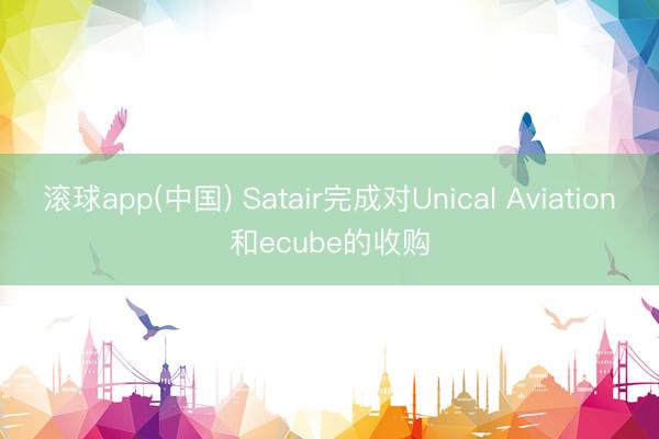 滚球app(中国) Satair完成对Unical Aviation和ecube的收购