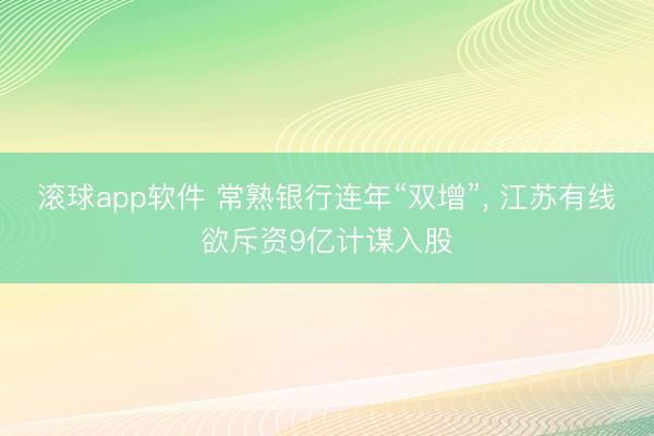 滚球app软件 常熟银行连年“双增”， 江苏有线欲斥资9亿计谋入股