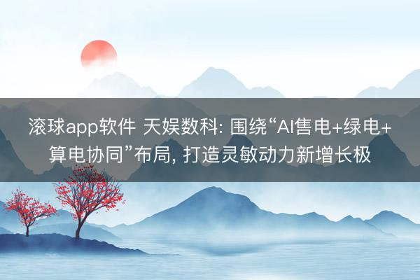滚球app软件 天娱数科: 围绕“AI售电+绿电+算电协同”布局， 打造灵敏动力新增长极