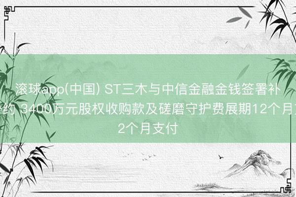 滚球app(中国) ST三木与中信金融金钱签署补充公约 3400万元股权收购款及磋磨守护费展期12个月支付