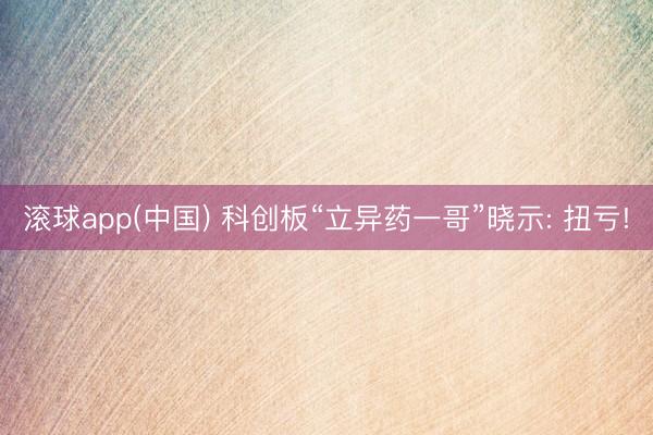 滚球app(中国) 科创板“立异药一哥”晓示: 扭亏!