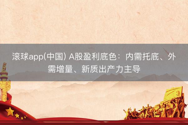 滚球app(中国) A股盈利底色：内需托底、外需增量、新质出产力主导