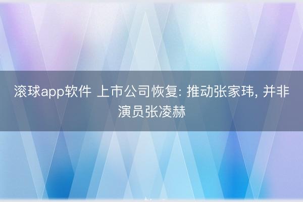 滚球app软件 上市公司恢复: 推动张家玮， 并非演员张凌赫