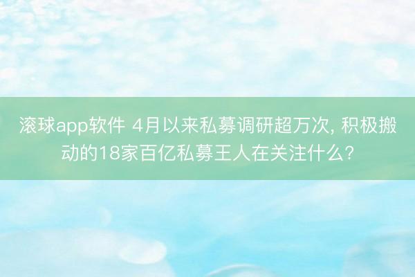 滚球app软件 4月以来私募调研超万次， 积极搬动的18家百亿私募王人在关注什么?