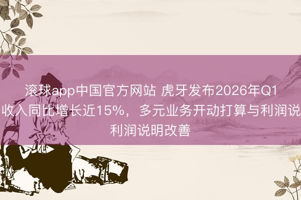 滚球app中国官方网站 虎牙发布2026年Q1财报：收入同比增长近15%，多元业务开动打算与利润说明改善