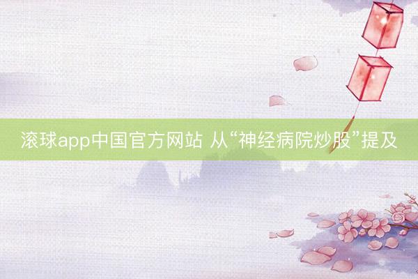 滚球app中国官方网站 从“神经病院炒股”提及