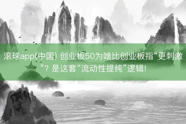 滚球app(中国) 创业板50为啥比创业板指“更刺激”? 是这套“流动性提纯”逻辑!