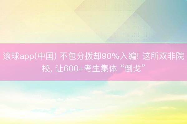 滚球app(中国) 不包分拨却90%入编! 这所双非院校， 让600+考生集体 “倒戈”