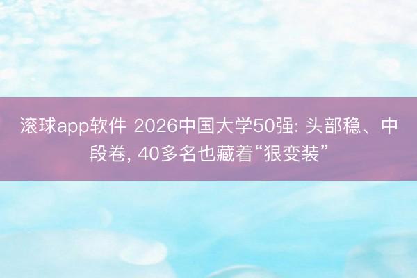 滚球app软件 2026中国大学50强: 头部稳、中段卷， 40多名也藏着“狠变装”
