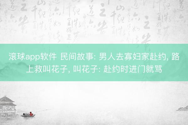 滚球app软件 民间故事: 男人去寡妇家赴约， 路上救叫花子， 叫花子: 赴约时进门就骂