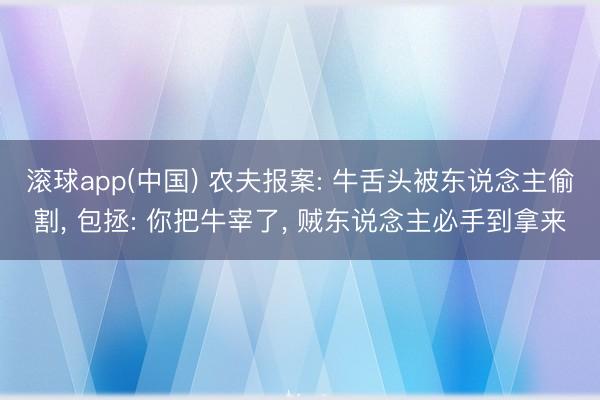 滚球app(中国) 农夫报案: 牛舌头被东说念主偷割， 包拯: 你把牛宰了， 贼东说念主必手到拿来