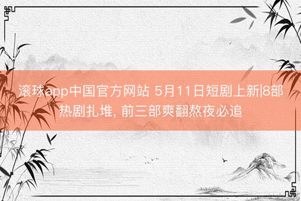 滚球app中国官方网站 5月11日短剧上新|8部热剧扎堆， 前三部爽翻熬夜必追