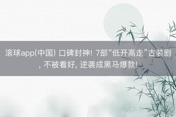 滚球app(中国) 口碑封神! 7部“低开高走”古装剧， 不被看好， 逆袭成黑马爆款!
