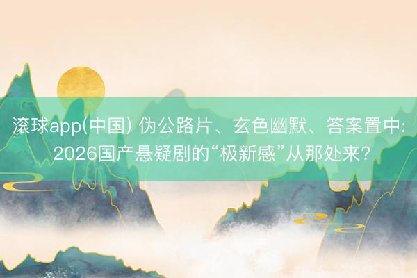 滚球app(中国) 伪公路片、玄色幽默、答案置中: 2026国产悬疑剧的“极新感”从那处来?