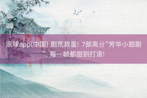 滚球app(中国) 剧荒救星! 7部高分“芳华小甜剧”， 每一帧都甜到打滚!