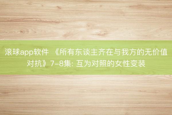 滚球app软件 《所有东谈主齐在与我方的无价值对抗》7-8集: 互为对照的女性变装