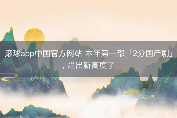 滚球app中国官方网站 本年第一部「2分国产剧」， 烂出新高度了
