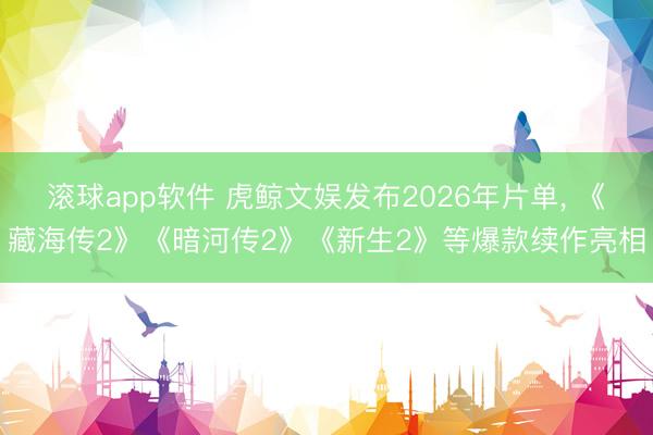 滚球app软件 虎鲸文娱发布2026年片单， 《藏海传2》《暗河传2》《新生2》等爆款续作亮相