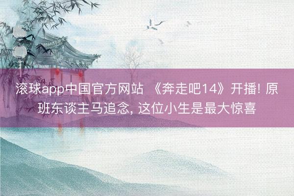 滚球app中国官方网站 《奔走吧14》开播! 原班东谈主马追念， 这位小生是最大惊喜