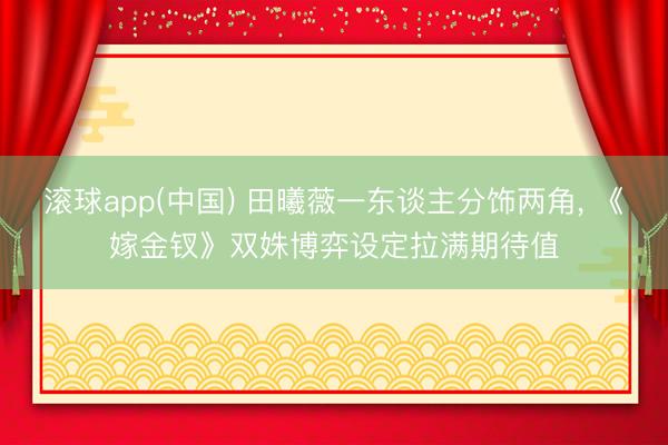 滚球app(中国) 田曦薇一东谈主分饰两角， 《嫁金钗》双姝博弈设定拉满期待值