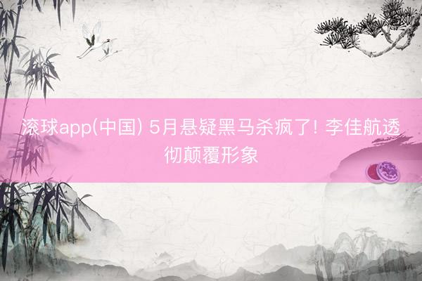 滚球app(中国) 5月悬疑黑马杀疯了! 李佳航透彻颠覆形象