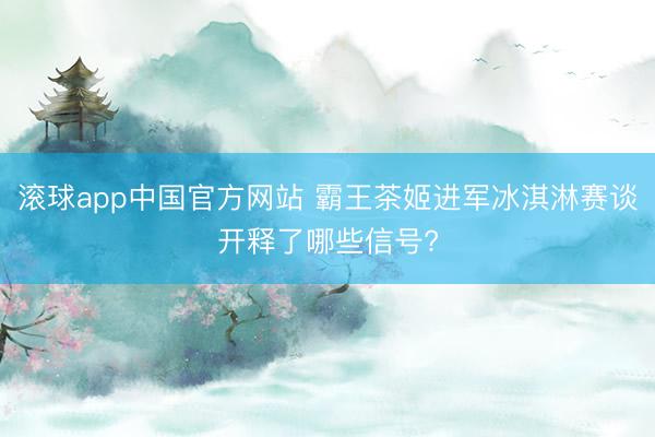 滚球app中国官方网站 霸王茶姬进军冰淇淋赛谈开释了哪些信号?